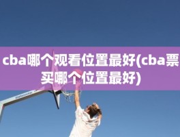 cba哪个观看位置最好(cba票买哪个位置最好)