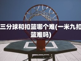 三分球和扣篮哪个难(一米九扣篮难吗)