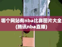 哪个网站有nba比赛图片大全(腾讯nba直播)