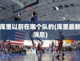 库里以前在哪个队的(库里最新消息)