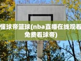 懂球帝篮球(nba直播在线观看免费看球帝)
