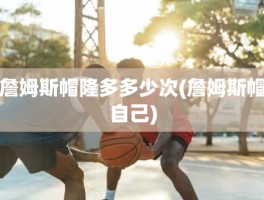 詹姆斯帽隆多多少次(詹姆斯帽自己)