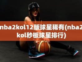 nba2kol12版球星稀有(nba2kol秒板球星排行)