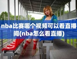 nba比赛哪个视频可以看直播间(nba怎么看直播)