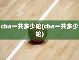 cba一共多少轮(cba一共多少轮)