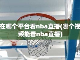 在哪个平台看nba直播(哪个视频能看nba直播)