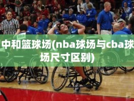 中和篮球场(nba球场与cba球场尺寸区别)