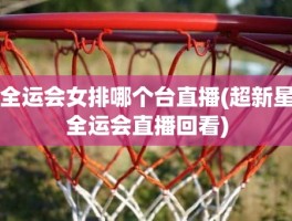 全运会女排哪个台直播(超新星全运会直播回看)