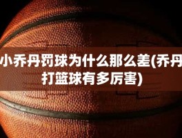 小乔丹罚球为什么那么差(乔丹打篮球有多厉害)