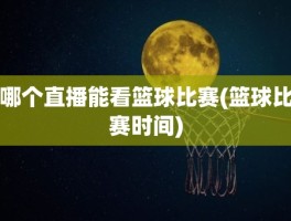 哪个直播能看篮球比赛(篮球比赛时间)