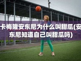 卡梅隆安东尼为什么叫甜瓜(安东尼知道自己叫甜瓜吗)