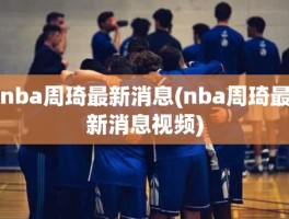 nba周琦最新消息(nba周琦最新消息视频)