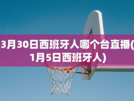 3月30日西班牙人哪个台直播(1月5日西班牙人)