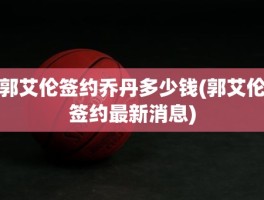 郭艾伦签约乔丹多少钱(郭艾伦签约最新消息)