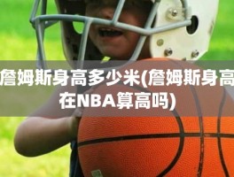 詹姆斯身高多少米(詹姆斯身高在NBA算高吗)