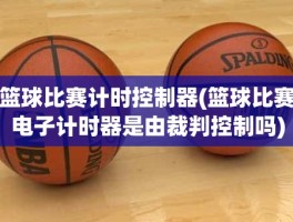 篮球比赛计时控制器(篮球比赛电子计时器是由裁判控制吗)