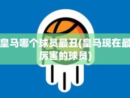 皇马哪个球员最丑(皇马现在最厉害的球员)