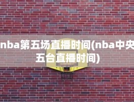 nba第五场直播时间(nba中央五台直播时间)