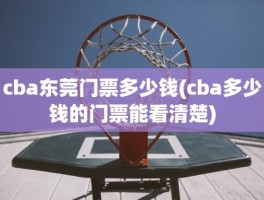 cba东莞门票多少钱(cba多少钱的门票能看清楚)