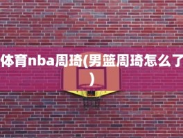 体育nba周琦(男篮周琦怎么了)