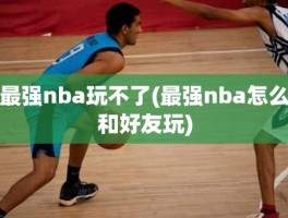 最强nba玩不了(最强nba怎么和好友玩)