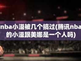 nba小溢被几个搞过(腾讯nba的小溢跟美娜是一个人吗)