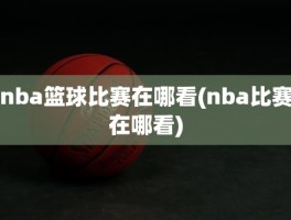 nba篮球比赛在哪看(nba比赛在哪看)