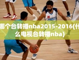 哪个台转播nba2015-2016(什么电视台转播nba)