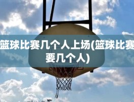 篮球比赛几个人上场(篮球比赛要几个人)
