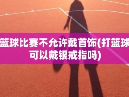 篮球比赛不允许戴首饰(打篮球可以戴银戒指吗)