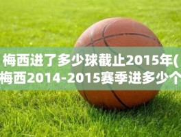 梅西进了多少球截止2015年(梅西2014-2015赛季进多少个球)