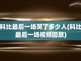 科比最后一场哭了多少人(科比最后一场视频回放)