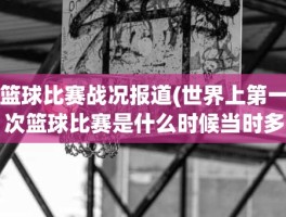 篮球比赛战况报道(世界上第一次篮球比赛是什么时候当时多少战况如何)