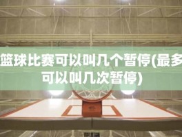 篮球比赛可以叫几个暂停(最多可以叫几次暂停)