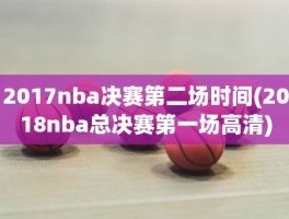 2017nba决赛第二场时间(2018nba总决赛第一场高清)