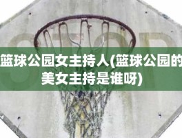 篮球公园女主持人(篮球公园的美女主持是谁呀)