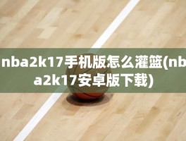 nba2k17手机版怎么灌篮(nba2k17安卓版下载)