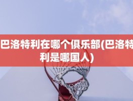 巴洛特利在哪个俱乐部(巴洛特利是哪国人)