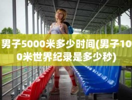 男子5000米多少时间(男子100米世界纪录是多少秒)