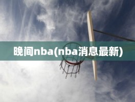 晚间nba(nba消息最新)
