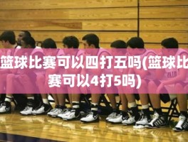 篮球比赛可以四打五吗(篮球比赛可以4打5吗)