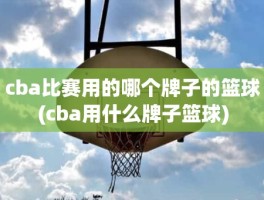 cba比赛用的哪个牌子的篮球(cba用什么牌子篮球)