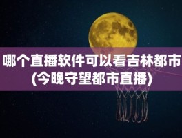 哪个直播软件可以看吉林都市(今晚守望都市直播)