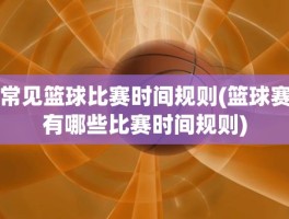 常见篮球比赛时间规则(篮球赛有哪些比赛时间规则)