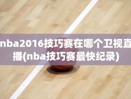 nba2016技巧赛在哪个卫视直播(nba技巧赛最快纪录)