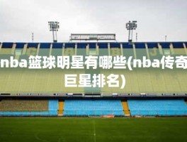 nba篮球明星有哪些(nba传奇巨星排名)