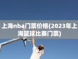 上海nba门票价格(2023年上海篮球比赛门票)