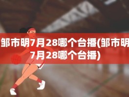 邹市明7月28哪个台播(邹市明7月28哪个台播)