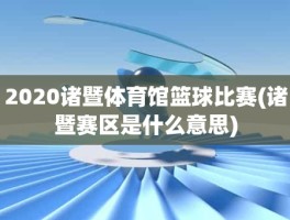 2020诸暨体育馆篮球比赛(诸暨赛区是什么意思)