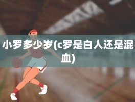小罗多少岁(c罗是白人还是混血)